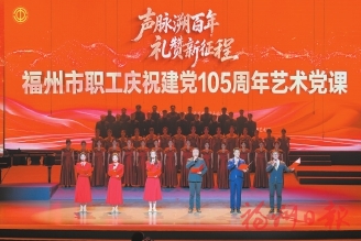 福州职工庆祝建党105周年艺术党课精彩举行